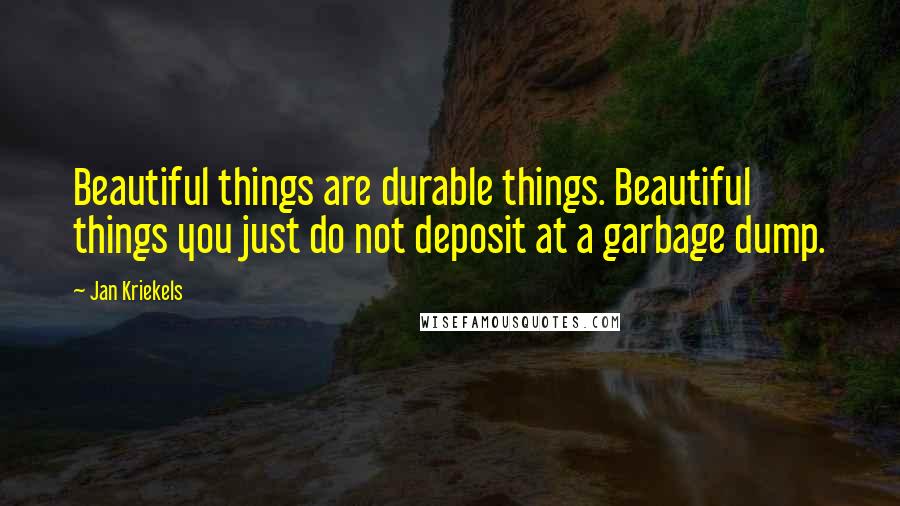 Jan Kriekels Quotes: Beautiful things are durable things. Beautiful things you just do not deposit at a garbage dump.