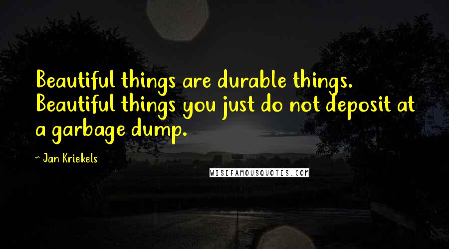 Jan Kriekels Quotes: Beautiful things are durable things. Beautiful things you just do not deposit at a garbage dump.