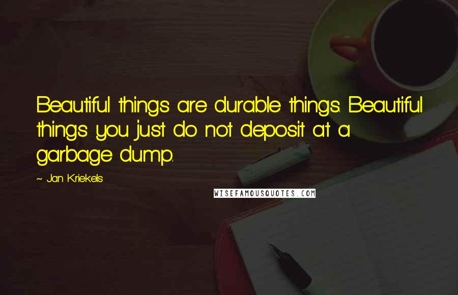 Jan Kriekels Quotes: Beautiful things are durable things. Beautiful things you just do not deposit at a garbage dump.