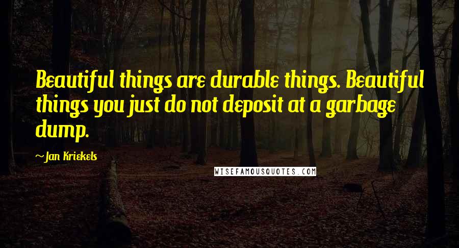 Jan Kriekels Quotes: Beautiful things are durable things. Beautiful things you just do not deposit at a garbage dump.
