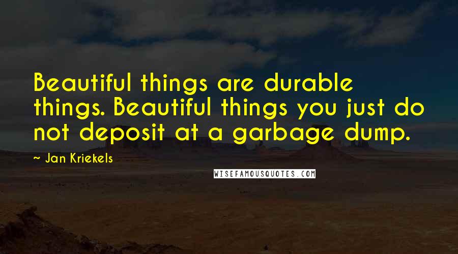 Jan Kriekels Quotes: Beautiful things are durable things. Beautiful things you just do not deposit at a garbage dump.