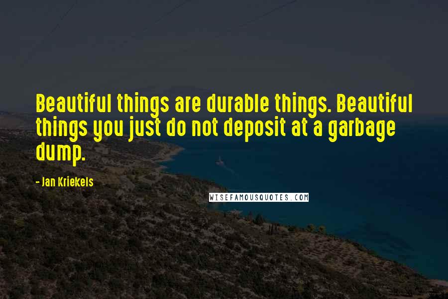 Jan Kriekels Quotes: Beautiful things are durable things. Beautiful things you just do not deposit at a garbage dump.