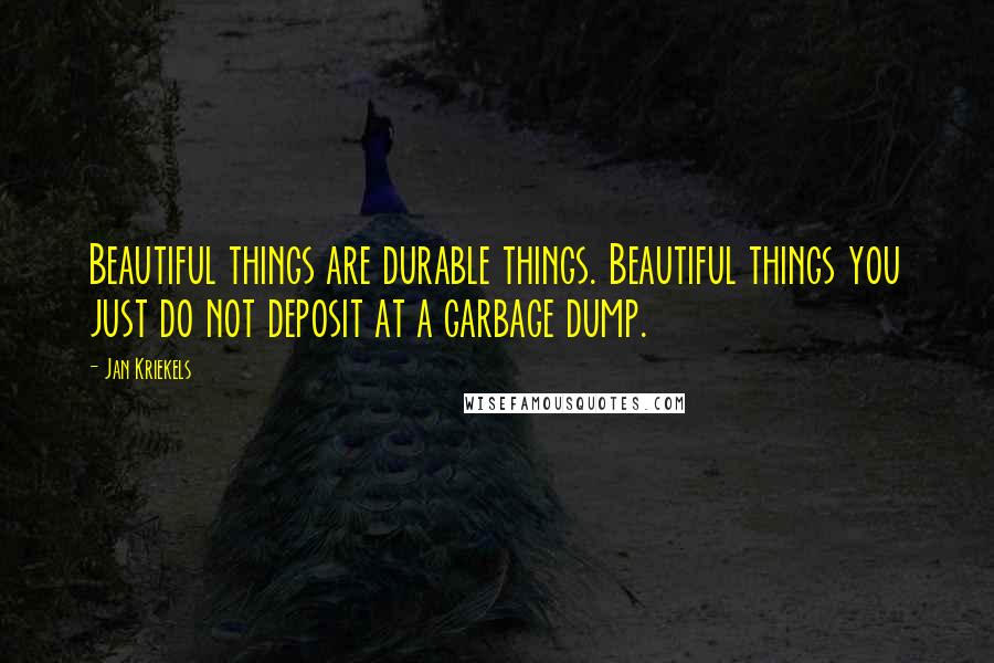 Jan Kriekels Quotes: Beautiful things are durable things. Beautiful things you just do not deposit at a garbage dump.
