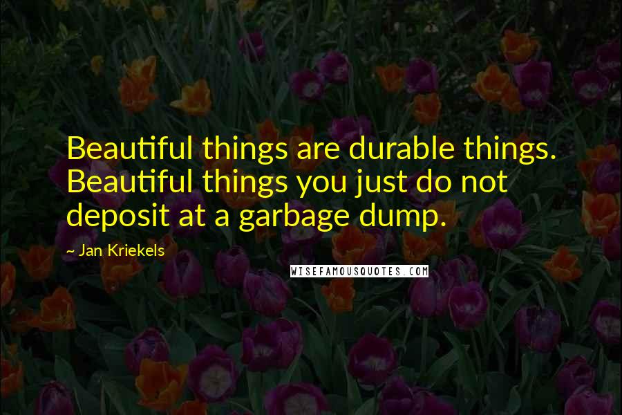 Jan Kriekels Quotes: Beautiful things are durable things. Beautiful things you just do not deposit at a garbage dump.