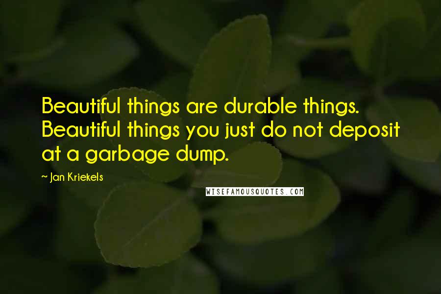 Jan Kriekels Quotes: Beautiful things are durable things. Beautiful things you just do not deposit at a garbage dump.