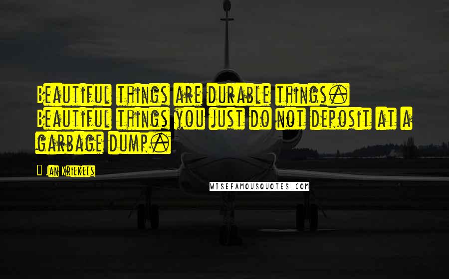 Jan Kriekels Quotes: Beautiful things are durable things. Beautiful things you just do not deposit at a garbage dump.
