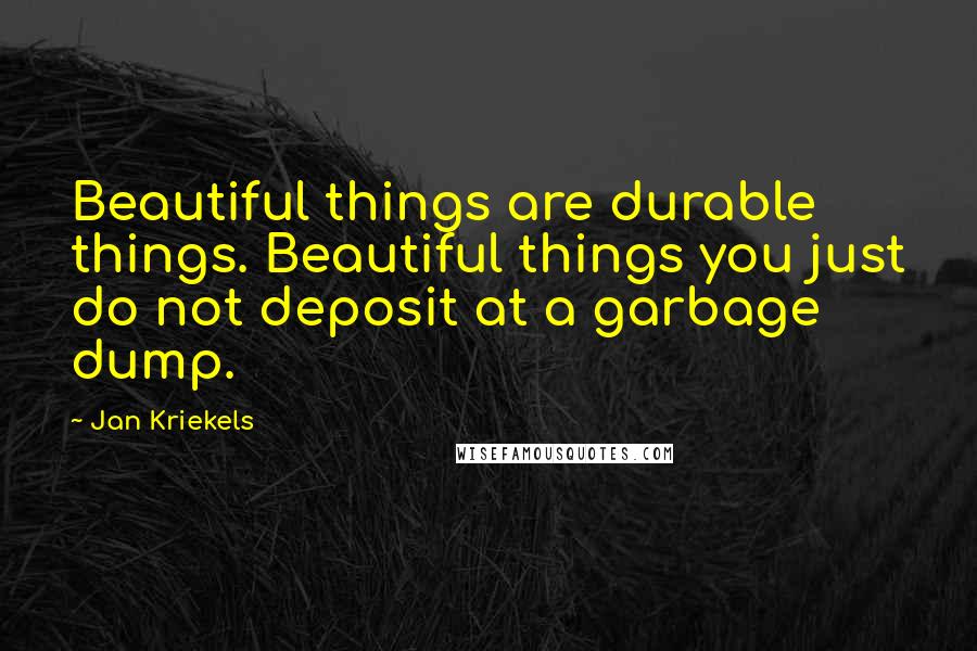 Jan Kriekels Quotes: Beautiful things are durable things. Beautiful things you just do not deposit at a garbage dump.
