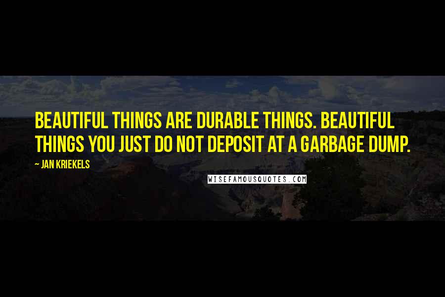 Jan Kriekels Quotes: Beautiful things are durable things. Beautiful things you just do not deposit at a garbage dump.