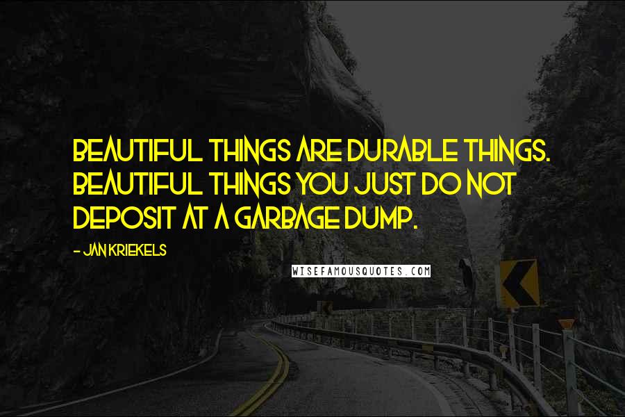 Jan Kriekels Quotes: Beautiful things are durable things. Beautiful things you just do not deposit at a garbage dump.