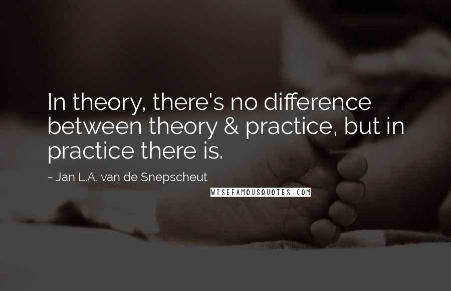 Jan L.A. Van De Snepscheut Quotes: In theory, there's no difference between theory & practice, but in practice there is.