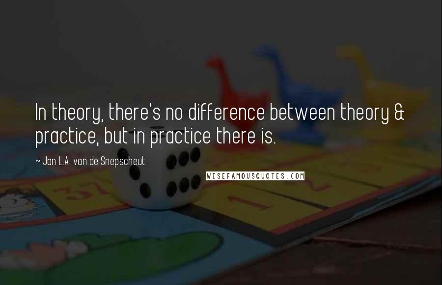 Jan L.A. Van De Snepscheut Quotes: In theory, there's no difference between theory & practice, but in practice there is.