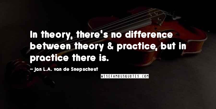 Jan L.A. Van De Snepscheut Quotes: In theory, there's no difference between theory & practice, but in practice there is.