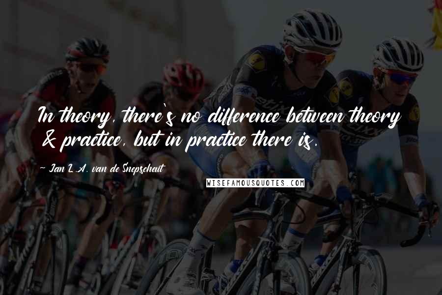 Jan L.A. Van De Snepscheut Quotes: In theory, there's no difference between theory & practice, but in practice there is.