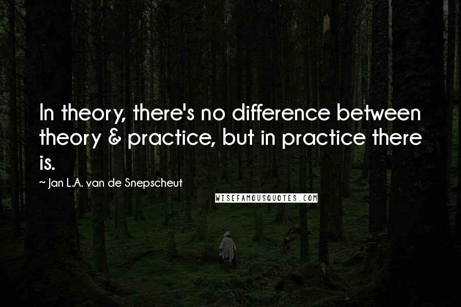 Jan L.A. Van De Snepscheut Quotes: In theory, there's no difference between theory & practice, but in practice there is.