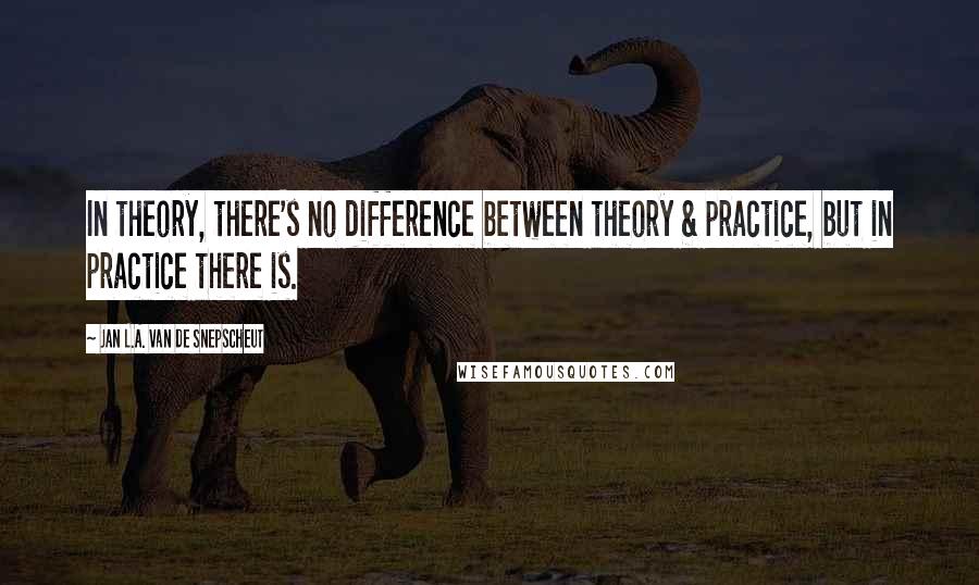 Jan L.A. Van De Snepscheut Quotes: In theory, there's no difference between theory & practice, but in practice there is.