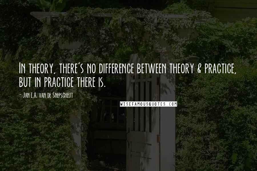 Jan L.A. Van De Snepscheut Quotes: In theory, there's no difference between theory & practice, but in practice there is.