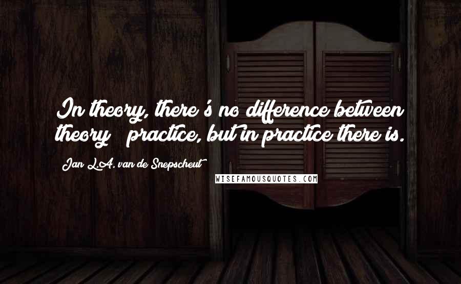 Jan L.A. Van De Snepscheut Quotes: In theory, there's no difference between theory & practice, but in practice there is.