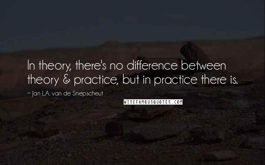 Jan L.A. Van De Snepscheut Quotes: In theory, there's no difference between theory & practice, but in practice there is.