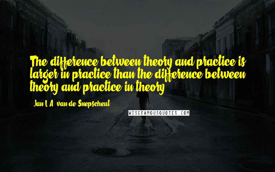 Jan L.A. Van De Snepscheut Quotes: The difference between theory and practice is larger in practice than the difference between theory and practice in theory.