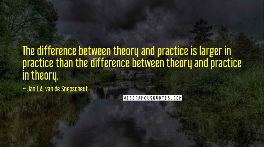 Jan L.A. Van De Snepscheut Quotes: The difference between theory and practice is larger in practice than the difference between theory and practice in theory.
