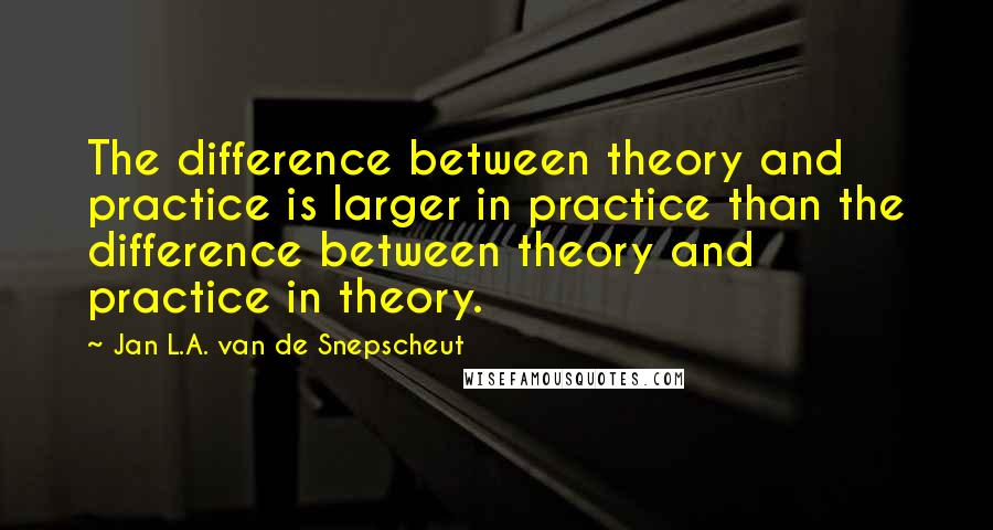 Jan L.A. Van De Snepscheut Quotes: The difference between theory and practice is larger in practice than the difference between theory and practice in theory.