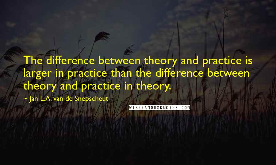 Jan L.A. Van De Snepscheut Quotes: The difference between theory and practice is larger in practice than the difference between theory and practice in theory.