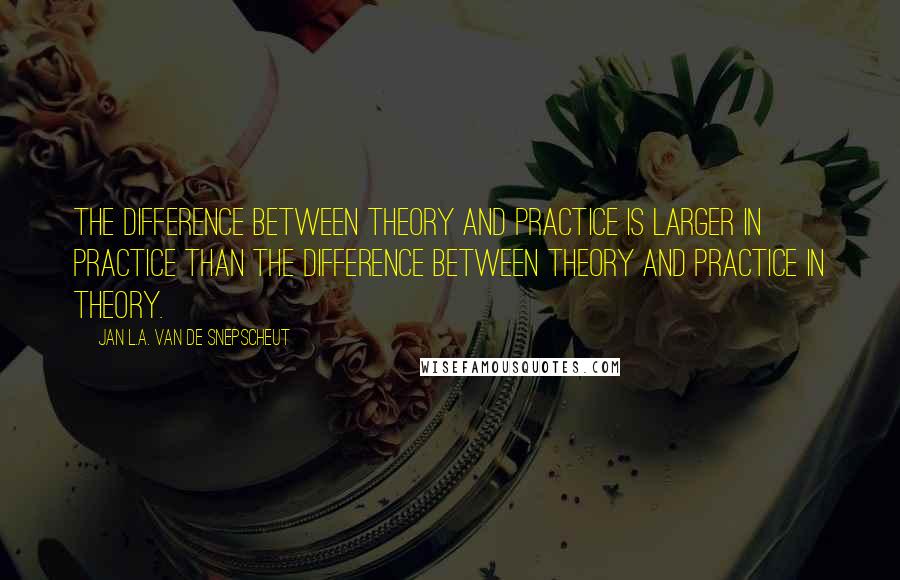 Jan L.A. Van De Snepscheut Quotes: The difference between theory and practice is larger in practice than the difference between theory and practice in theory.