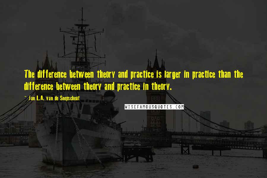 Jan L.A. Van De Snepscheut Quotes: The difference between theory and practice is larger in practice than the difference between theory and practice in theory.