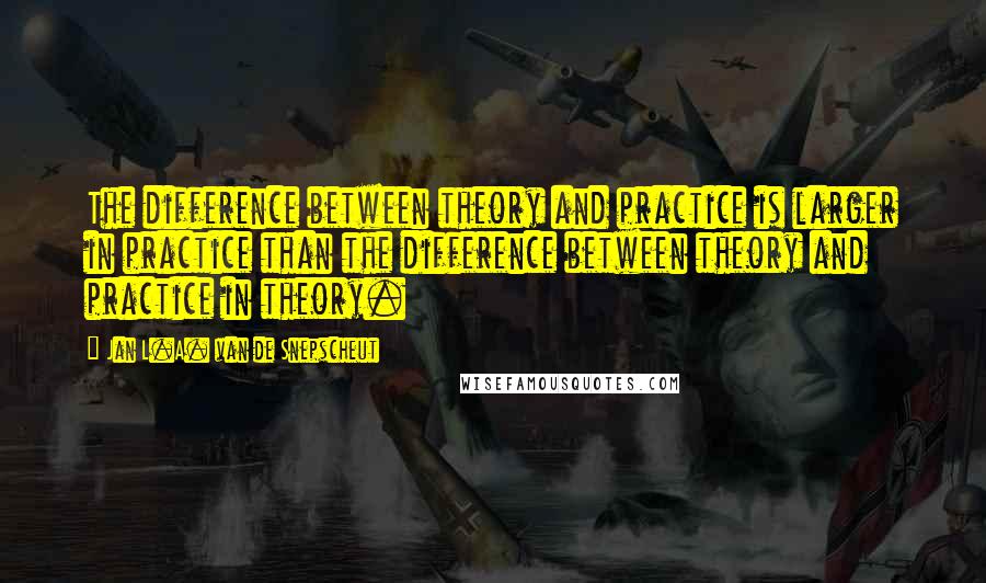 Jan L.A. Van De Snepscheut Quotes: The difference between theory and practice is larger in practice than the difference between theory and practice in theory.