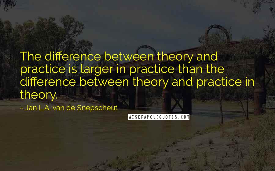 Jan L.A. Van De Snepscheut Quotes: The difference between theory and practice is larger in practice than the difference between theory and practice in theory.