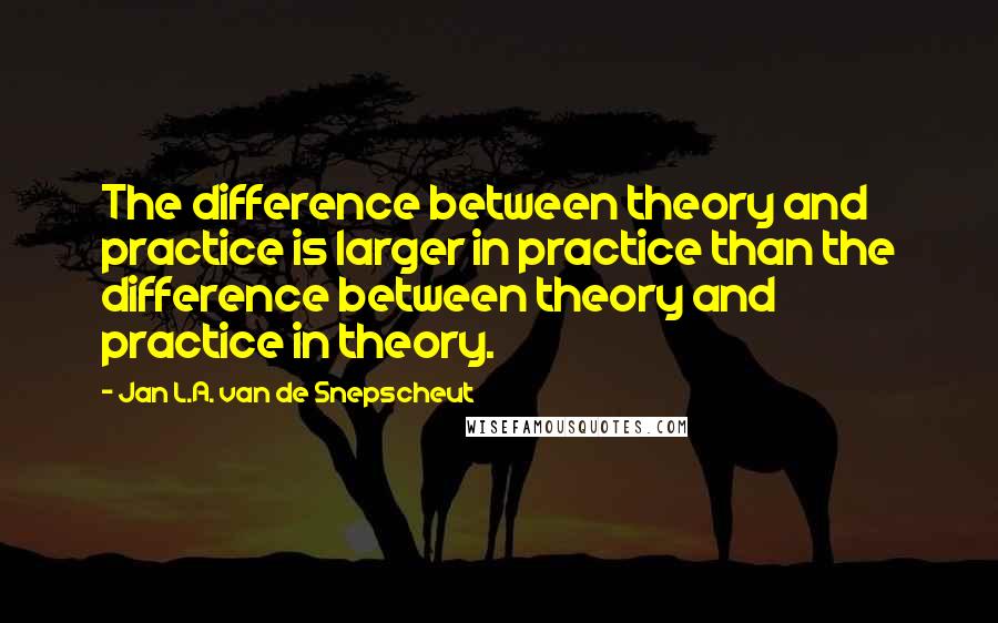 Jan L.A. Van De Snepscheut Quotes: The difference between theory and practice is larger in practice than the difference between theory and practice in theory.