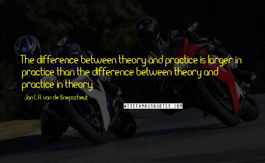 Jan L.A. Van De Snepscheut Quotes: The difference between theory and practice is larger in practice than the difference between theory and practice in theory.