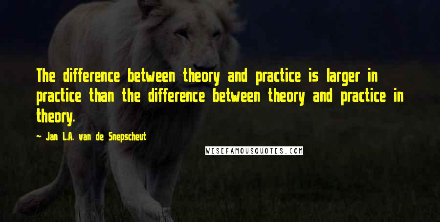 Jan L.A. Van De Snepscheut Quotes: The difference between theory and practice is larger in practice than the difference between theory and practice in theory.