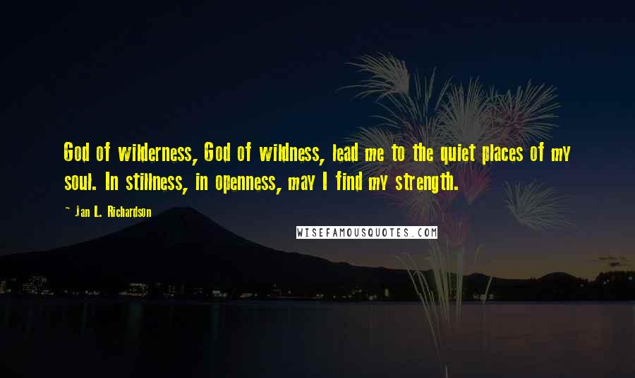 Jan L. Richardson Quotes: God of wilderness, God of wildness, lead me to the quiet places of my soul. In stillness, in openness, may I find my strength.