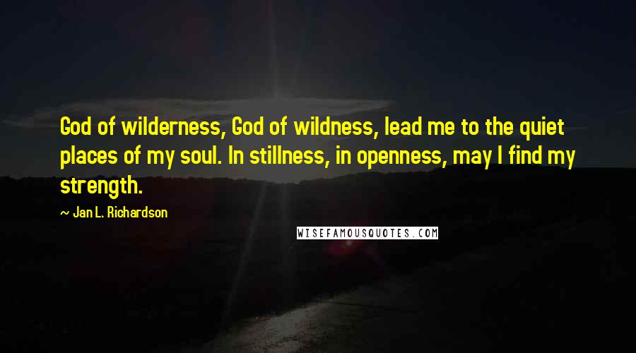 Jan L. Richardson Quotes: God of wilderness, God of wildness, lead me to the quiet places of my soul. In stillness, in openness, may I find my strength.