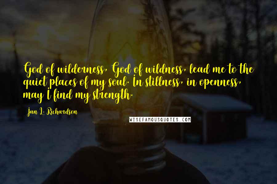 Jan L. Richardson Quotes: God of wilderness, God of wildness, lead me to the quiet places of my soul. In stillness, in openness, may I find my strength.