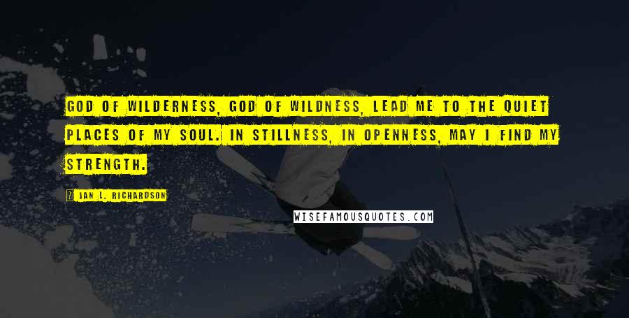 Jan L. Richardson Quotes: God of wilderness, God of wildness, lead me to the quiet places of my soul. In stillness, in openness, may I find my strength.