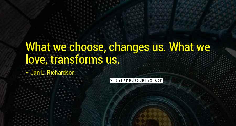 Jan L. Richardson Quotes: What we choose, changes us. What we love, transforms us.