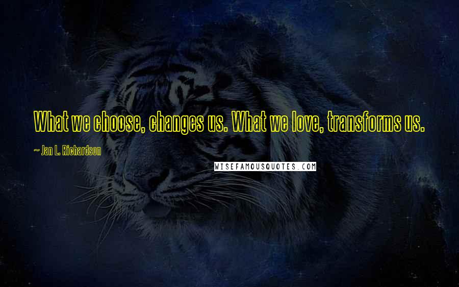 Jan L. Richardson Quotes: What we choose, changes us. What we love, transforms us.