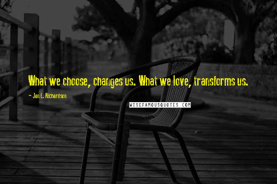 Jan L. Richardson Quotes: What we choose, changes us. What we love, transforms us.