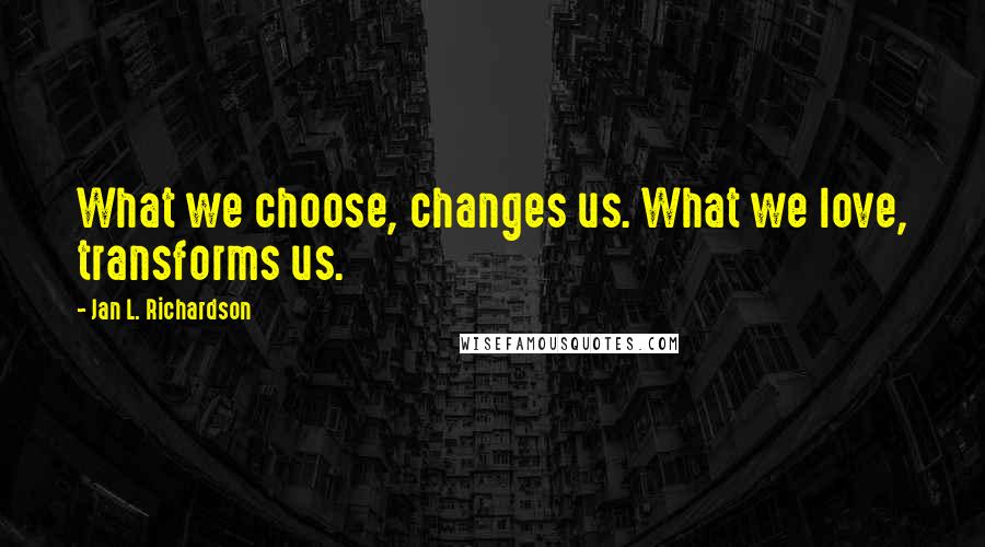 Jan L. Richardson Quotes: What we choose, changes us. What we love, transforms us.