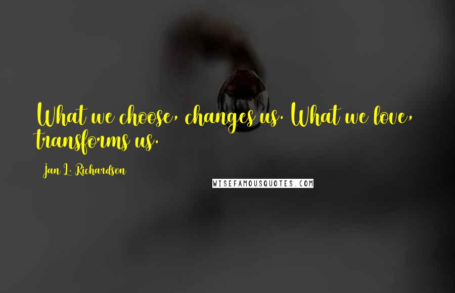 Jan L. Richardson Quotes: What we choose, changes us. What we love, transforms us.