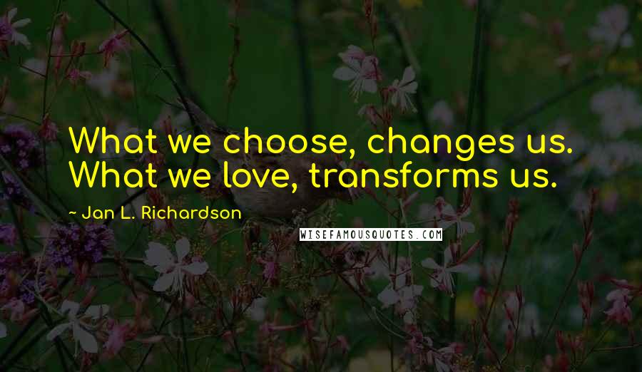 Jan L. Richardson Quotes: What we choose, changes us. What we love, transforms us.