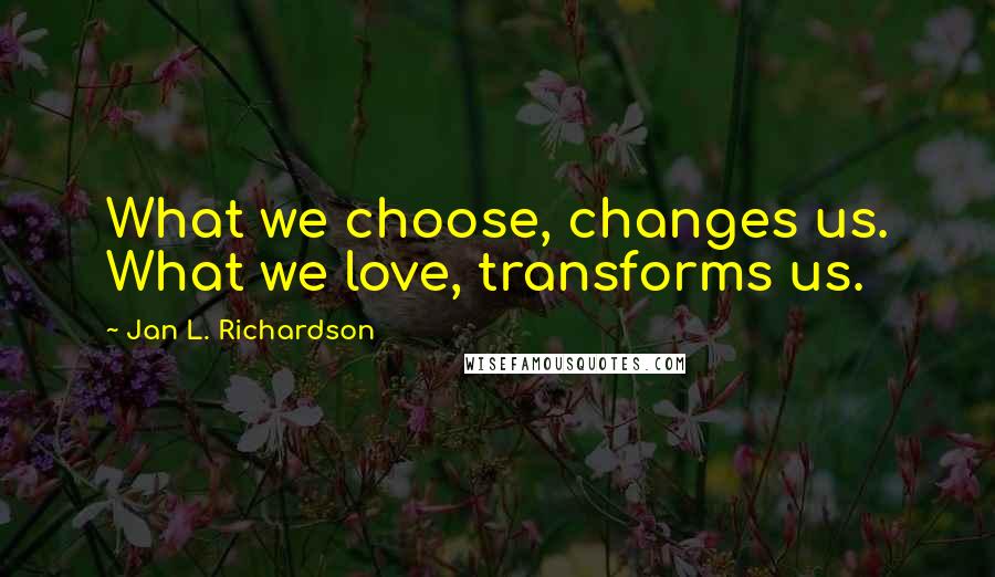 Jan L. Richardson Quotes: What we choose, changes us. What we love, transforms us.