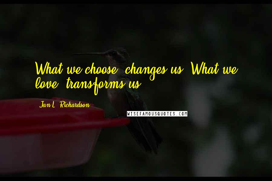 Jan L. Richardson Quotes: What we choose, changes us. What we love, transforms us.