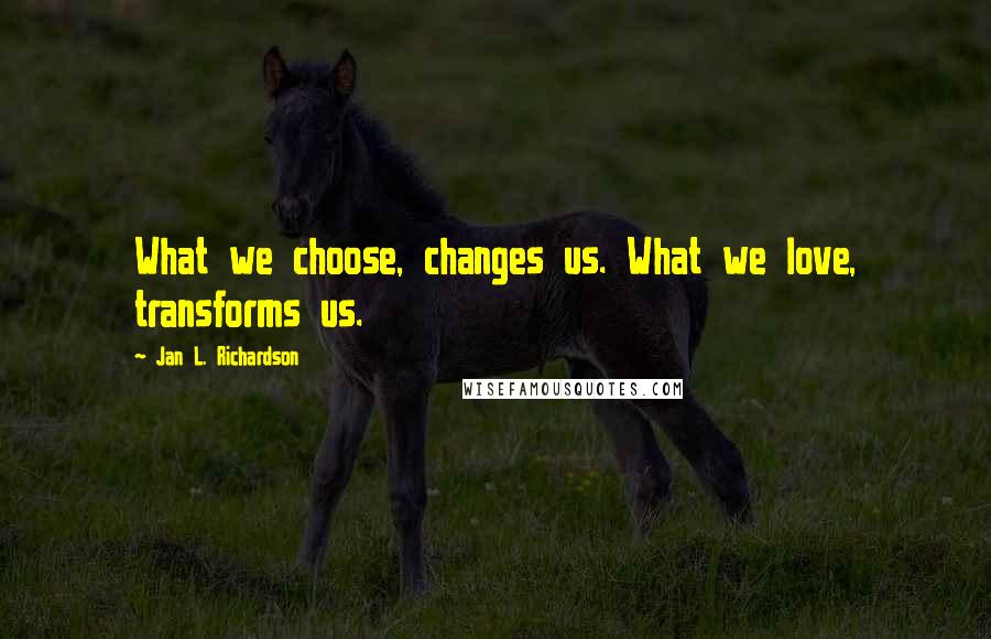 Jan L. Richardson Quotes: What we choose, changes us. What we love, transforms us.