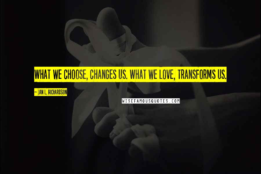 Jan L. Richardson Quotes: What we choose, changes us. What we love, transforms us.