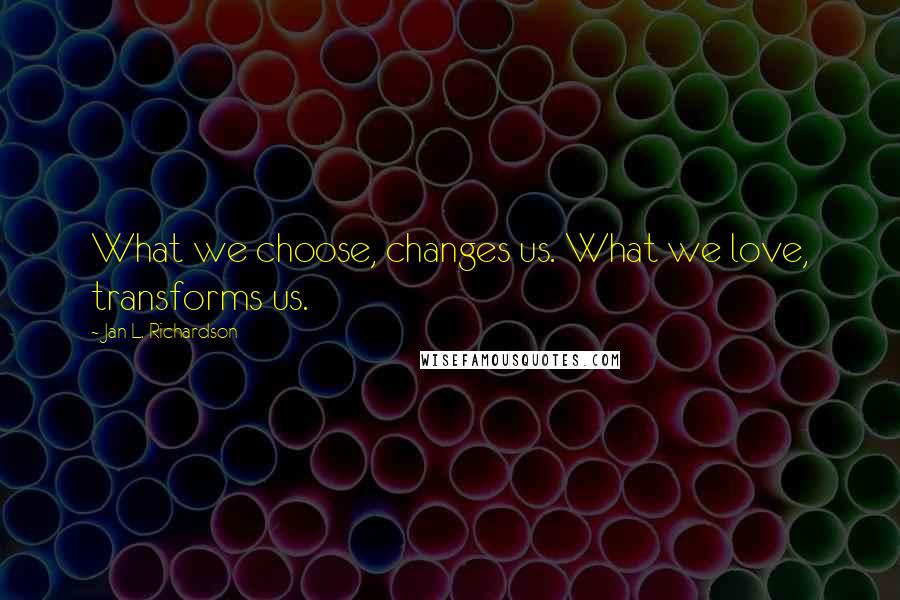 Jan L. Richardson Quotes: What we choose, changes us. What we love, transforms us.