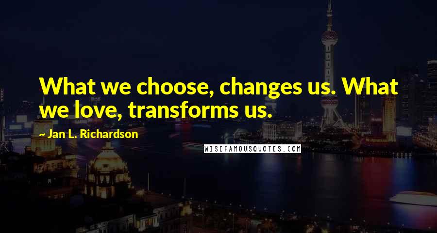 Jan L. Richardson Quotes: What we choose, changes us. What we love, transforms us.