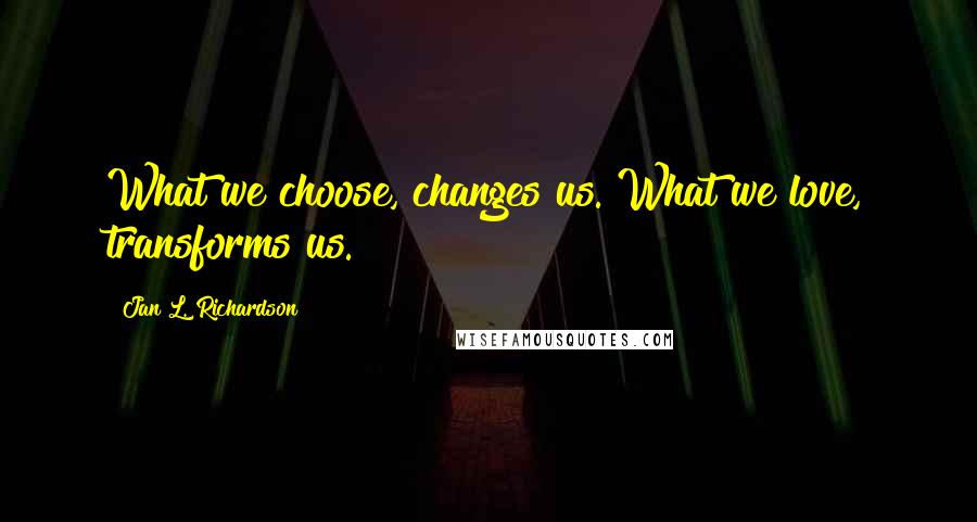 Jan L. Richardson Quotes: What we choose, changes us. What we love, transforms us.
